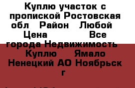 Куплю участок с пропиской.Ростовская обл › Район ­ Любой › Цена ­ 15 000 - Все города Недвижимость » Куплю   . Ямало-Ненецкий АО,Ноябрьск г.